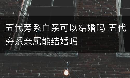 五代旁系血亲可以结婚吗 五代旁系亲属能结婚吗