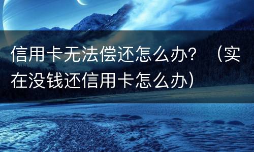 信用卡无法偿还怎么办？（实在没钱还信用卡怎么办）