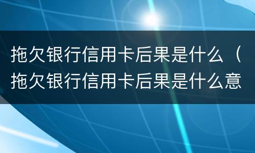 拖欠银行信用卡后果是什么（拖欠银行信用卡后果是什么意思）
