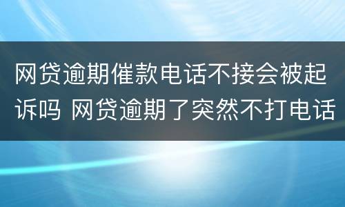 网贷逾期催款电话不接会被起诉吗 网贷逾期了突然不打电话催款了