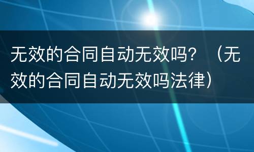 无效的合同自动无效吗？（无效的合同自动无效吗法律）