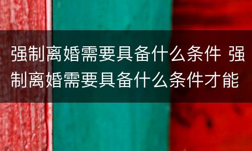 强制离婚需要具备什么条件 强制离婚需要具备什么条件才能离婚