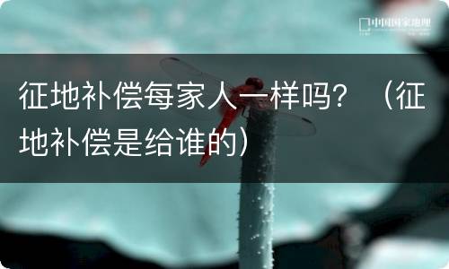 征地补偿每家人一样吗？（征地补偿是给谁的）