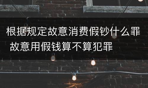 根据规定故意消费假钞什么罪 故意用假钱算不算犯罪