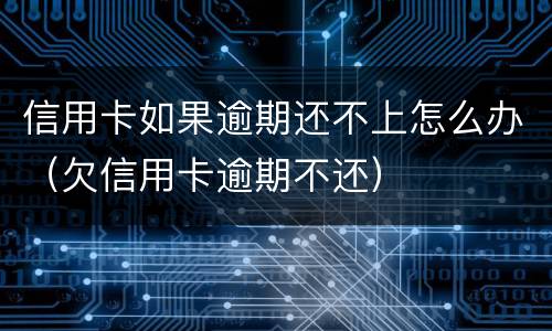 信用卡如果逾期还不上怎么办（欠信用卡逾期不还）