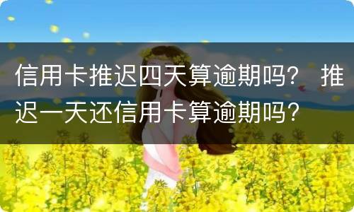 信用卡推迟四天算逾期吗？ 推迟一天还信用卡算逾期吗?