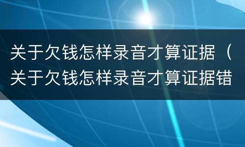 关于欠钱怎样录音才算证据（关于欠钱怎样录音才算证据错误）