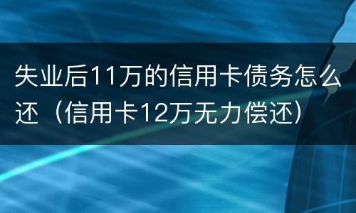 失业后11万的信用卡债务怎么还（信用卡12万无力偿还）