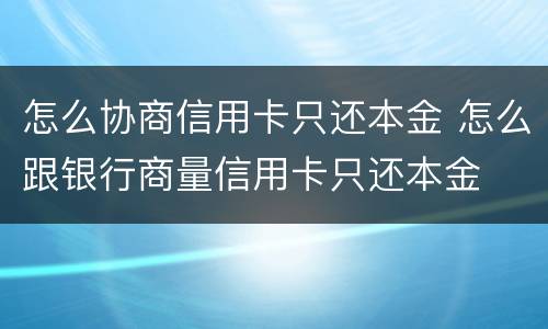 怎么协商信用卡只还本金 怎么跟银行商量信用卡只还本金