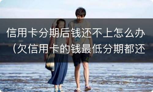 信用卡分期后钱还不上怎么办（欠信用卡的钱最低分期都还不上怎么办?）