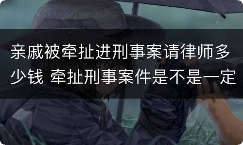 亲戚被牵扯进刑事案请律师多少钱 牵扯刑事案件是不是一定要找律师