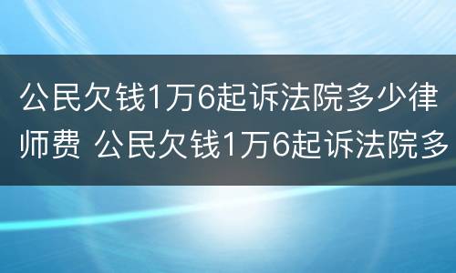 公民欠钱1万6起诉法院多少律师费 公民欠钱1万6起诉法院多少律师费用