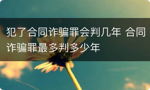 犯了合同诈骗罪会判几年 合同诈骗罪最多判多少年