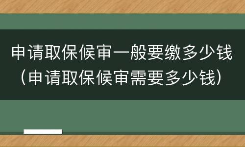 申请取保候审一般要缴多少钱（申请取保候审需要多少钱）