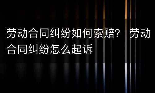 劳动合同纠纷如何索赔？ 劳动合同纠纷怎么起诉