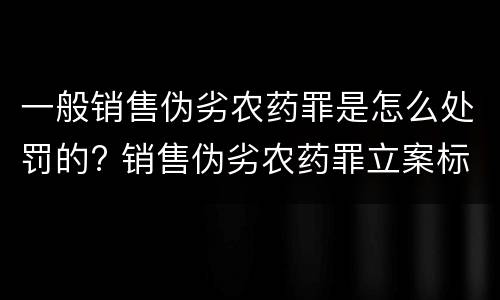 一般销售伪劣农药罪是怎么处罚的? 销售伪劣农药罪立案标准
