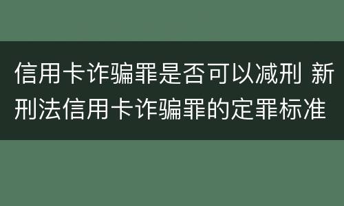 信用卡诈骗罪是否可以减刑 新刑法信用卡诈骗罪的定罪标准?
