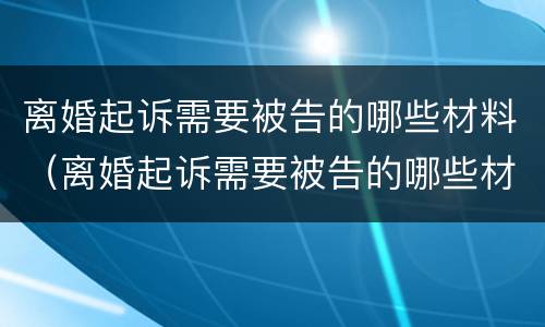 离婚起诉需要被告的哪些材料（离婚起诉需要被告的哪些材料和手续）