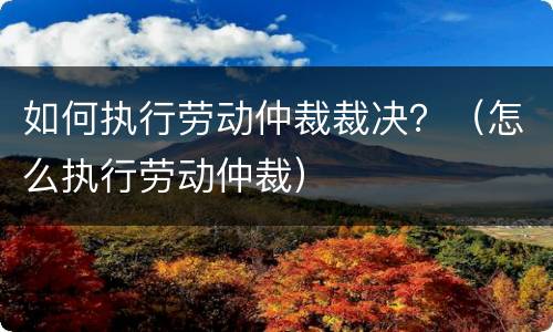 如何执行劳动仲裁裁决？（怎么执行劳动仲裁）