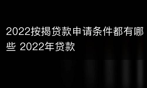 2022按揭贷款申请条件都有哪些 2022年贷款