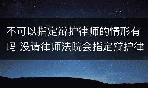 不可以指定辩护律师的情形有吗 没请律师法院会指定辩护律师吗