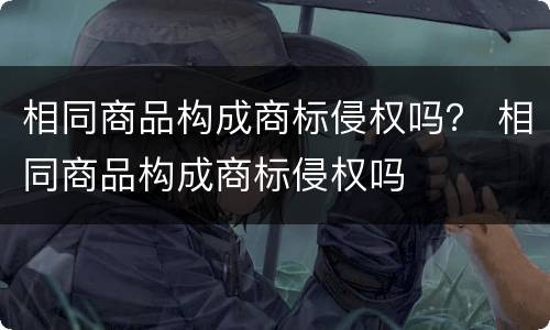 相同商品构成商标侵权吗？ 相同商品构成商标侵权吗