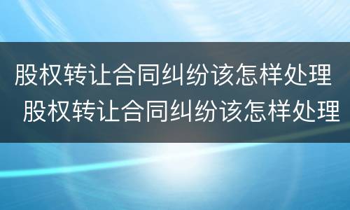 股权转让合同纠纷该怎样处理 股权转让合同纠纷该怎样处理呢