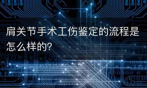 肩关节手术工伤鉴定的流程是怎么样的？