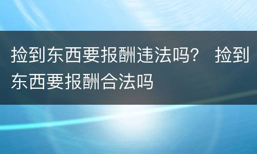 捡到东西要报酬违法吗？ 捡到东西要报酬合法吗