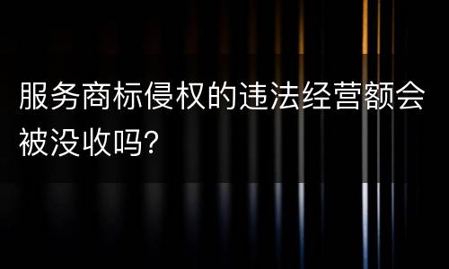 服务商标侵权的违法经营额会被没收吗？