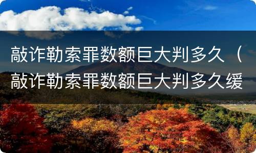 敲诈勒索罪数额巨大判多久（敲诈勒索罪数额巨大判多久缓刑）