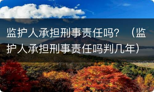 监护人承担刑事责任吗？（监护人承担刑事责任吗判几年）