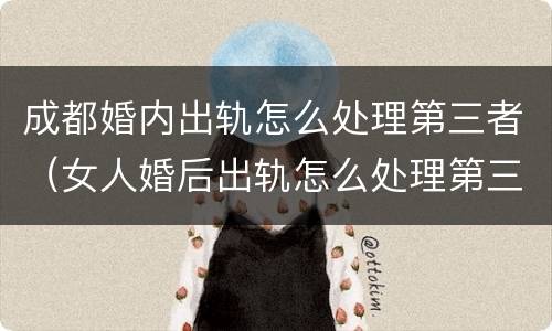 成都婚内出轨怎么处理第三者（女人婚后出轨怎么处理第三者）