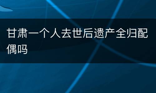 甘肃一个人去世后遗产全归配偶吗