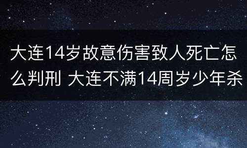 大连14岁故意伤害致人死亡怎么判刑 大连不满14周岁少年杀害10岁女孩无罪案法理学