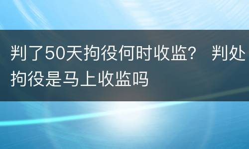 判了50天拘役何时收监？ 判处拘役是马上收监吗