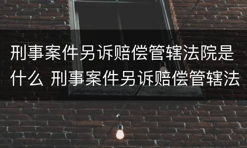 刑事案件另诉赔偿管辖法院是什么 刑事案件另诉赔偿管辖法院是什么意思