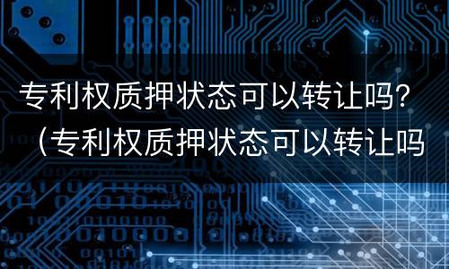 专利权质押状态可以转让吗？（专利权质押状态可以转让吗）
