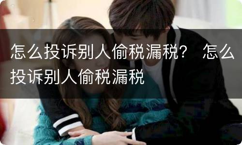 怎么投诉别人偷税漏税？ 怎么投诉别人偷税漏税