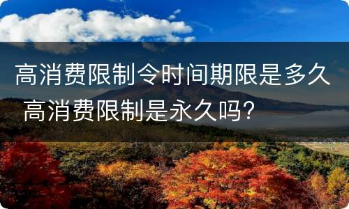 高消费限制令时间期限是多久 高消费限制是永久吗?