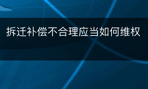 拆迁补偿不合理应当如何维权