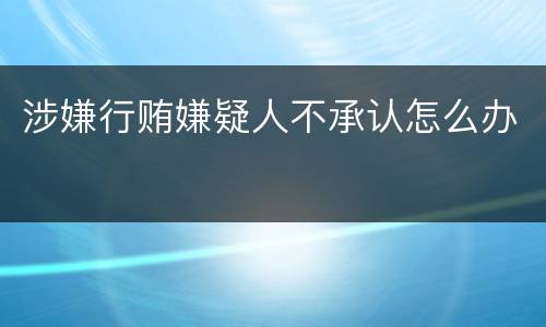 涉嫌行贿嫌疑人不承认怎么办
