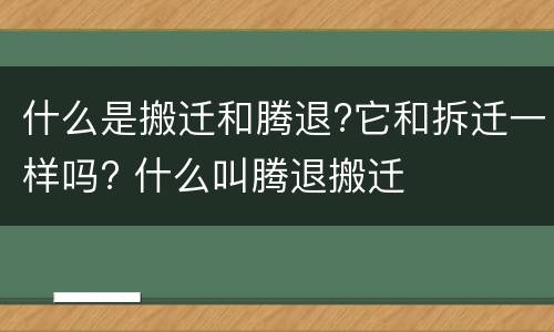 什么是搬迁和腾退?它和拆迁一样吗? 什么叫腾退搬迁
