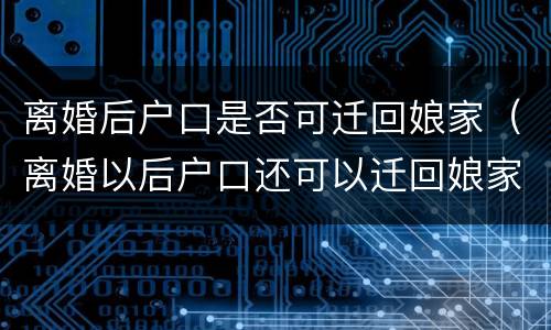 离婚后户口是否可迁回娘家（离婚以后户口还可以迁回娘家吗）