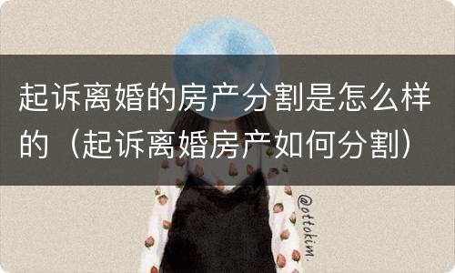 起诉离婚的房产分割是怎么样的（起诉离婚房产如何分割）