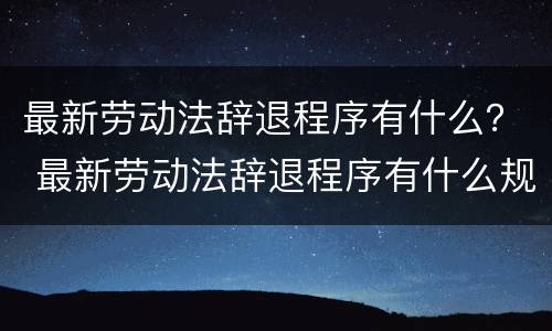 最新劳动法辞退程序有什么？ 最新劳动法辞退程序有什么规定