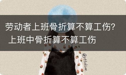 劳动者上班骨折算不算工伤？ 上班中骨折算不算工伤