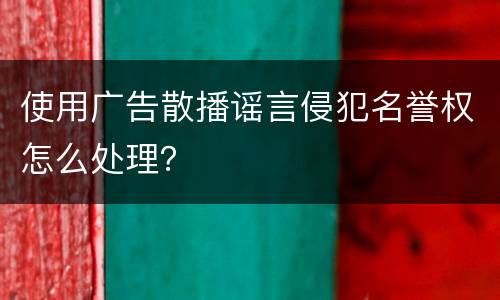 使用广告散播谣言侵犯名誉权怎么处理？
