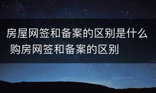 房屋网签和备案的区别是什么 购房网签和备案的区别