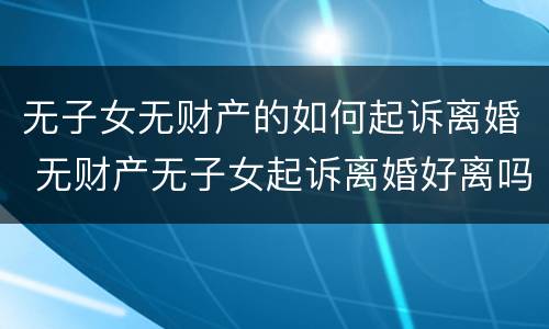 无子女无财产的如何起诉离婚 无财产无子女起诉离婚好离吗